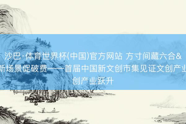 沙巴·体育世界杯(中国)官方网站 方寸间藏六合 新场景促破费——首届中国新文创市集见证文创产业跃升