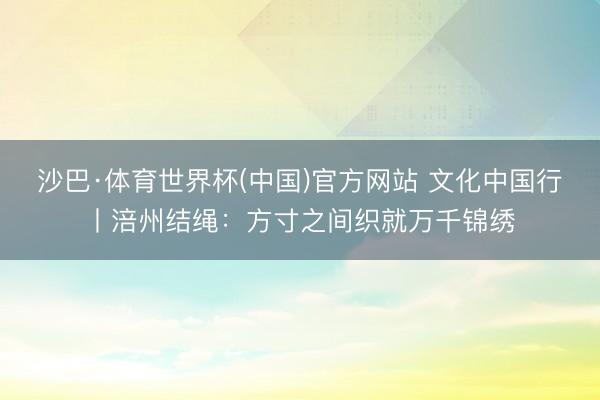 沙巴·体育世界杯(中国)官方网站 文化中国行丨涪州结绳：方寸之间织就万千锦绣