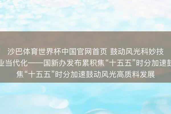沙巴体育世界杯中国官网首页 鼓动风光科妙技力当代化和社会就业当代化——国新办发布累积焦“十五五”时分加速鼓动风光高质料发展