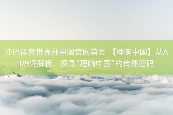 沙巴体育世界杯中国官网首页 【理响中国】从AI热词解析，探寻“理响中国”的传播密码