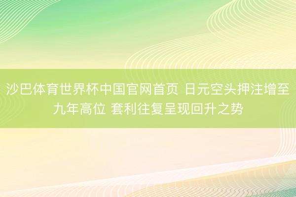 沙巴体育世界杯中国官网首页 日元空头押注增至九年高位 套利往复呈现回升之势