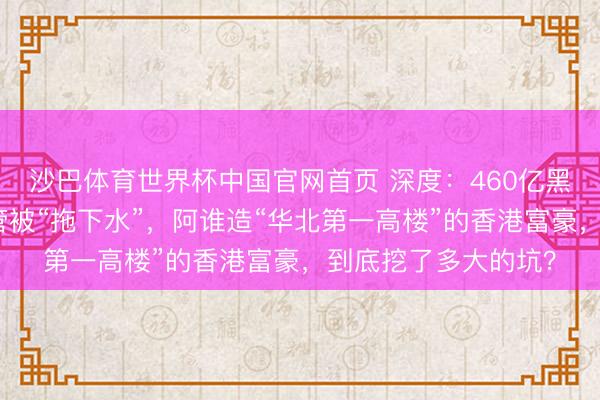 沙巴体育世界杯中国官网首页 深度：460亿黑洞！又一位中行高管被“拖下水”，阿谁造“华北第一高楼”的香港富豪，到底挖了多大的坑？