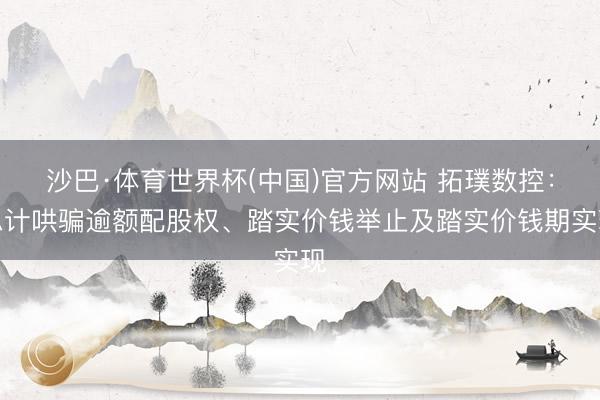 沙巴·体育世界杯(中国)官方网站 拓璞数控：总计哄骗逾额配股权、踏实价钱举止及踏实价钱期实现