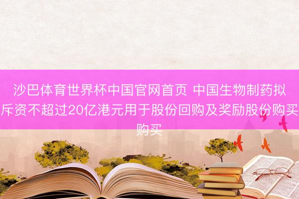 沙巴体育世界杯中国官网首页 中国生物制药拟斥资不超过20亿港元用于股份回购及奖励股份购买