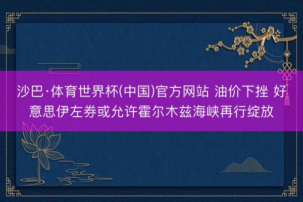沙巴·体育世界杯(中国)官方网站 油价下挫 好意思伊左券或允许霍尔木兹海峡再行绽放