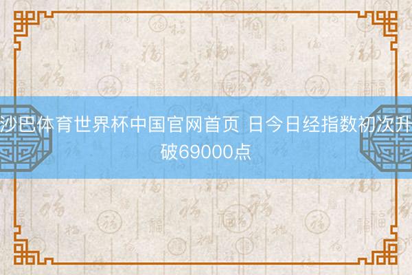 沙巴体育世界杯中国官网首页 日今日经指数初次升破69000点