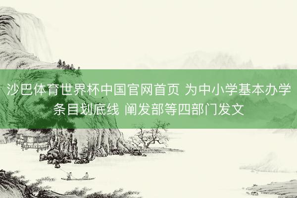 沙巴体育世界杯中国官网首页 为中小学基本办学条目划底线 阐发部等四部门发文