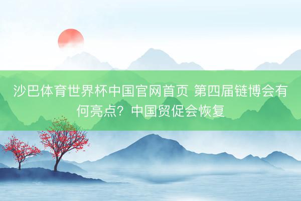 沙巴体育世界杯中国官网首页 第四届链博会有何亮点？中国贸促会恢复