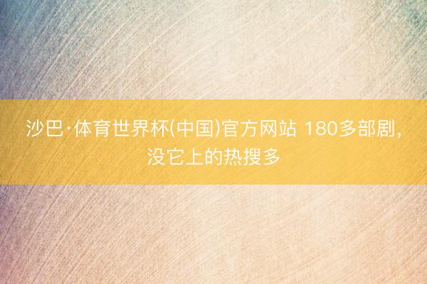 沙巴·体育世界杯(中国)官方网站 180多部剧，没它上的热搜多