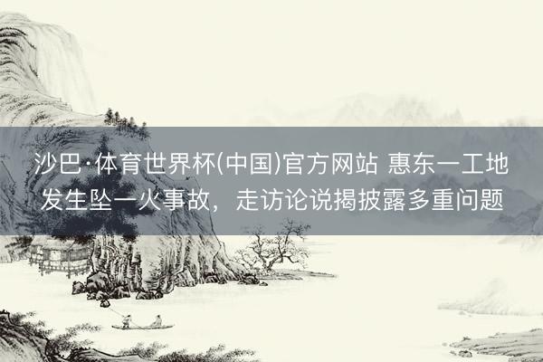 沙巴·体育世界杯(中国)官方网站 惠东一工地发生坠一火事故，走访论说揭披露多重问题