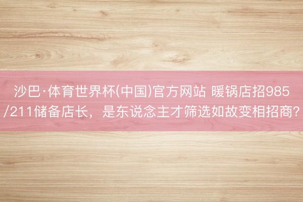 沙巴·体育世界杯(中国)官方网站 暖锅店招985/211储备店长，是东说念主才筛选如故变相招商？