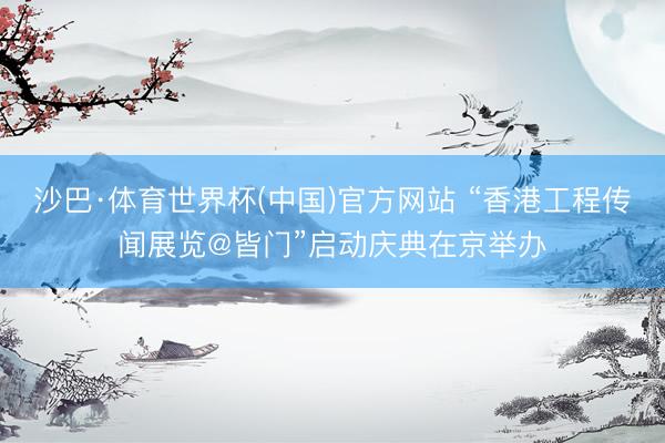 沙巴·体育世界杯(中国)官方网站 “香港工程传闻展览@皆门”启动庆典在京举办
