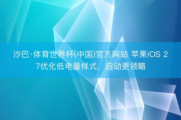 沙巴·体育世界杯(中国)官方网站 苹果iOS 27优化低电量样式，启动更领略