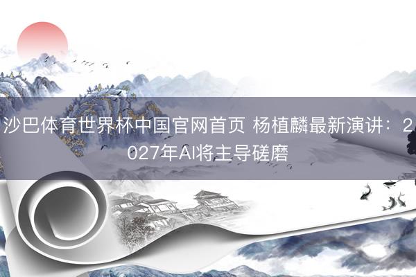 沙巴体育世界杯中国官网首页 杨植麟最新演讲：2027年AI将主导磋磨