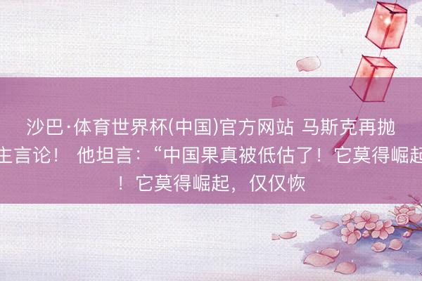 沙巴·体育世界杯(中国)官方网站 马斯克再抛惊东说念主言论！ 他坦言：“中国果真被低估了！它莫得崛起，仅仅恢