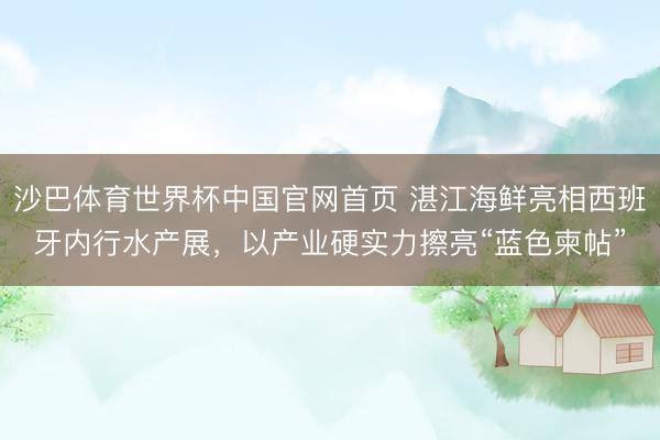 沙巴体育世界杯中国官网首页 湛江海鲜亮相西班牙内行水产展,以产业硬实力擦亮“蓝色柬帖”