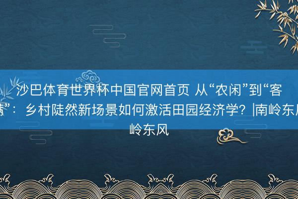沙巴体育世界杯中国官网首页 从“农闲”到“客满”:乡村陡然新场景如何激活田园经济学?|南岭东风