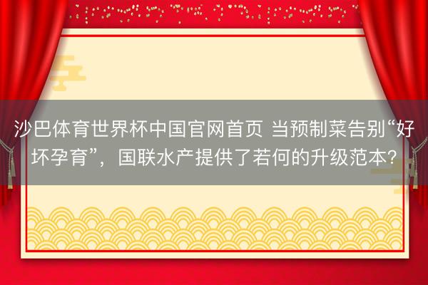 沙巴体育世界杯中国官网首页 当预制菜告别“好坏孕育”，国联水产提供了若何的升级范本？