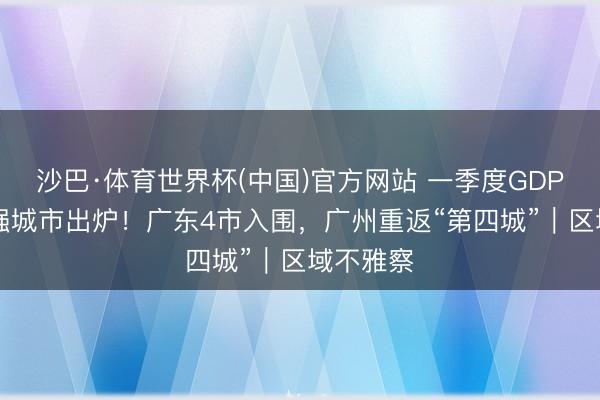 沙巴·体育世界杯(中国)官方网站 一季度GDP世界30强城市出炉！广东4市入围，广州重返“第四城”｜区域不雅察