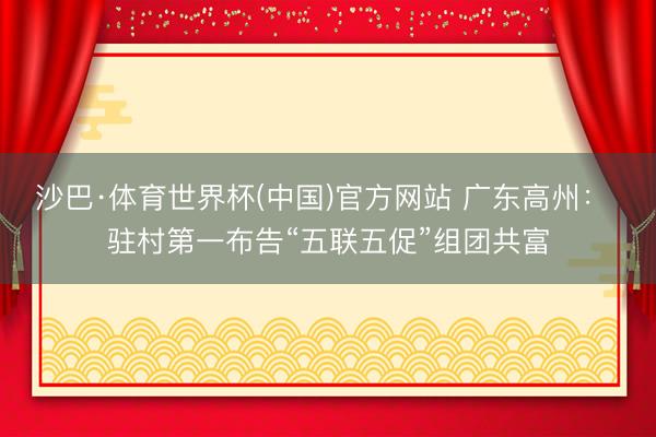 沙巴·体育世界杯(中国)官方网站 广东高州： 驻村第一布告“五联五促”组团共富