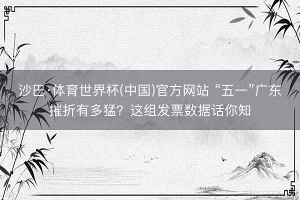 沙巴·体育世界杯(中国)官方网站 “五一”广东摧折有多猛？这组发票数据话你知