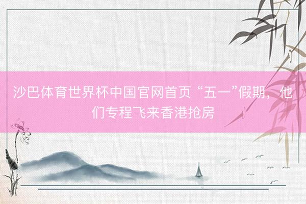 沙巴体育世界杯中国官网首页 “五一”假期,他们专程飞来香港抢房
