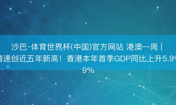 沙巴·体育世界杯(中国)官方网站 港澳一周 | 增速创近五年新高！香港本年首季GDP同比上升5.9%