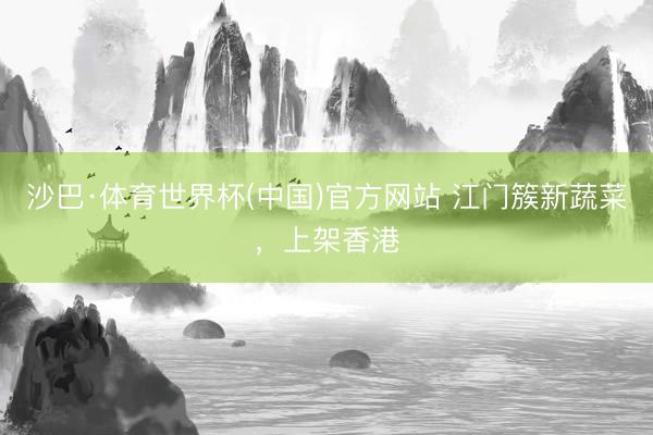 沙巴·体育世界杯(中国)官方网站 江门簇新蔬菜，上架香港