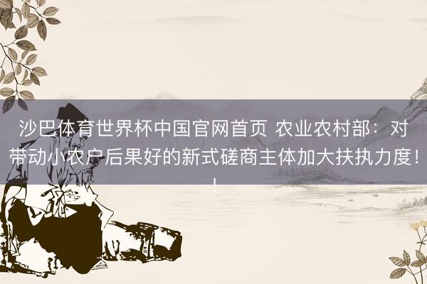 沙巴体育世界杯中国官网首页 农业农村部：对带动小农户后果好的新式磋商主体加大扶执力度！