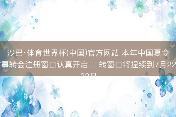 沙巴·体育世界杯(中国)官方网站 本年中国夏令作事转会注册窗口认真开启 二转窗口将捏续到7月22日
