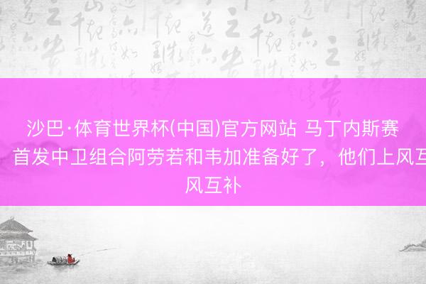 沙巴·体育世界杯(中国)官方网站 马丁内斯赛前：首发中卫组合阿劳若和韦加准备好了，他们上风互补