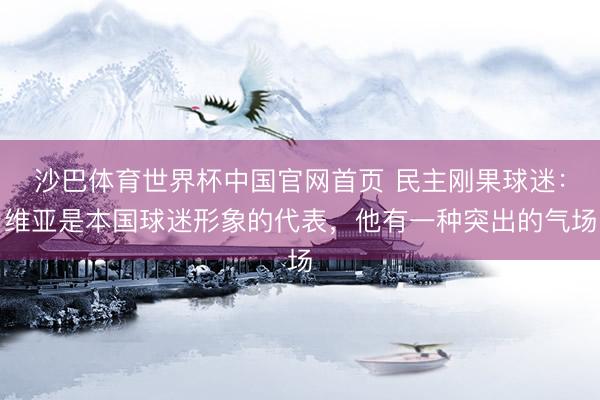 沙巴体育世界杯中国官网首页 民主刚果球迷：维亚是本国球迷形象的代表，他有一种突出的气场