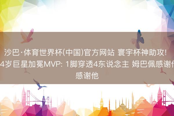 沙巴·体育世界杯(中国)官方网站 寰宇杯神助攻! 24岁巨星加冕MVP: 1脚穿透4东说念主 姆巴佩感谢他