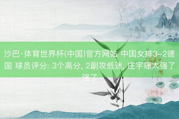 沙巴·体育世界杯(中国)官方网站 中国女排3-2德国 球员评分: 3个高分， 2副攻低迷， 庄宇珊太强了