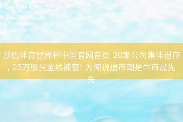 沙巴体育世界杯中国官网首页 20家公司集体退市， 25万股民全线被套! 为何说退市潮是牛市最先
