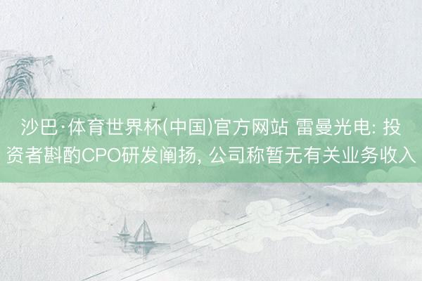 沙巴·体育世界杯(中国)官方网站 雷曼光电: 投资者斟酌CPO研发阐扬， 公司称暂无有关业务收入