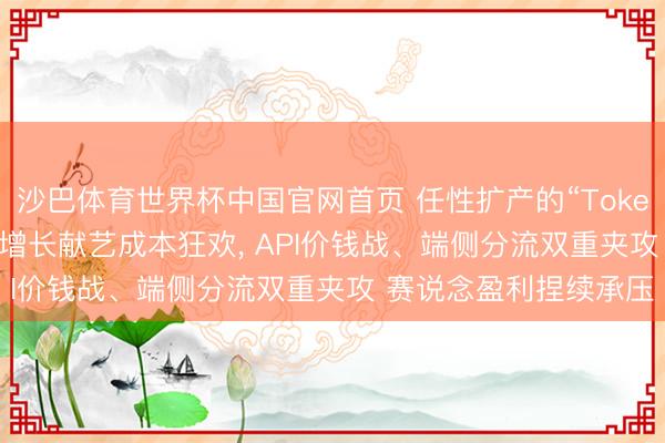 沙巴体育世界杯中国官网首页 任性扩产的“Token 工场”: 营收数十倍增长献艺成本狂欢， API价钱战、端侧分流双重夹攻 赛说念盈利捏续承压
