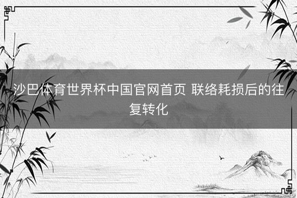 沙巴体育世界杯中国官网首页 联络耗损后的往复转化