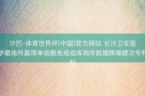 沙巴·体育世界杯(中国)官方网站 长沙卫实医学磨练所赢得单细胞免疫组库测序数据降噪顺次专利