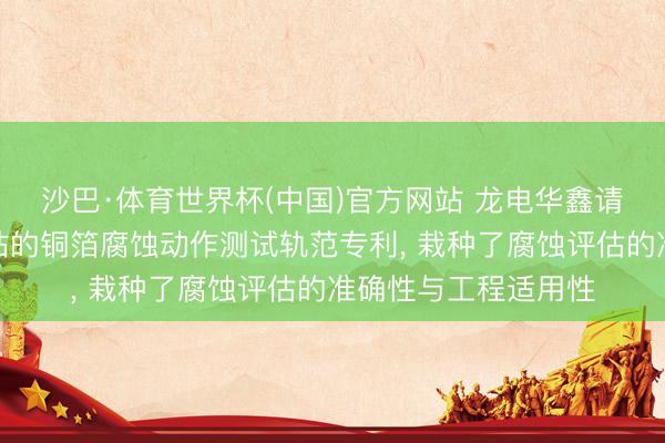沙巴·体育世界杯(中国)官方网站 龙电华鑫请求基于电化学责任站的铜箔腐蚀动作测试轨范专利， 栽种了腐蚀评估的准确性与工程适用性