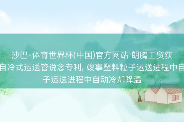 沙巴·体育世界杯(中国)官方网站 朗腾工贸获取塑料粒子自冷式运送管说念专利， 竣事塑料粒子运送进程中自动冷却降温