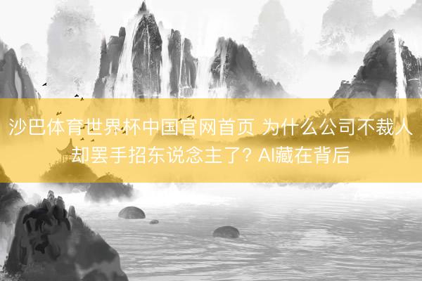 沙巴体育世界杯中国官网首页 为什么公司不裁人却罢手招东说念主了? AI藏在背后