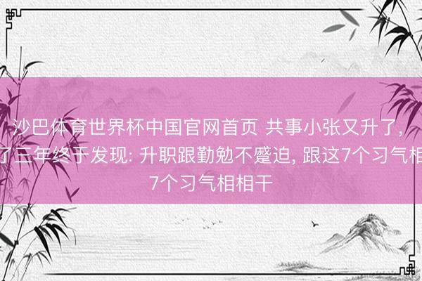 沙巴体育世界杯中国官网首页 共事小张又升了， 我忍了三年终于发现: 升职跟勤勉不蹙迫， 跟这7个习气相相干