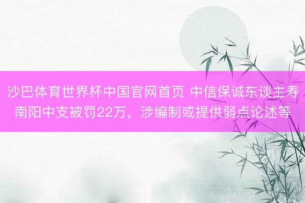 沙巴体育世界杯中国官网首页 中信保诚东谈主寿南阳中支被罚22万,涉编制或提供弱点论述等