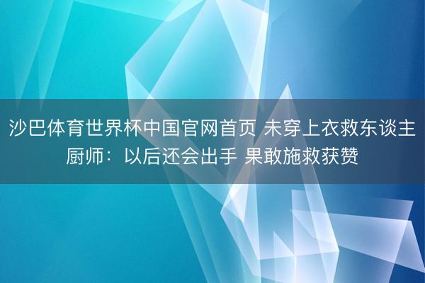 沙巴体育世界杯中国官网首页 未穿上衣救东谈主厨师:以后还会出手 果敢施救获赞