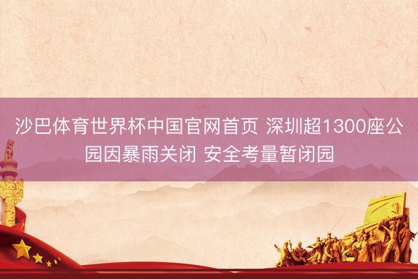 沙巴体育世界杯中国官网首页 深圳超1300座公园因暴雨关闭 安全考量暂闭园