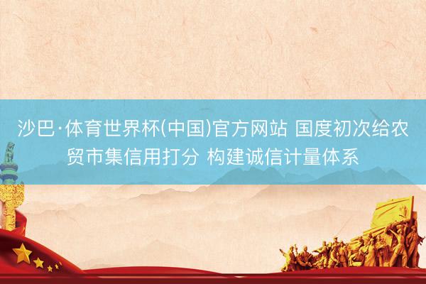 沙巴·体育世界杯(中国)官方网站 国度初次给农贸市集信用打分 构建诚信计量体系