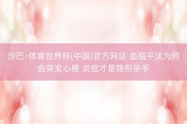 沙巴·体育世界杯(中国)官方网站 血脂平淡为何会突发心梗 炎症才是隐形杀手