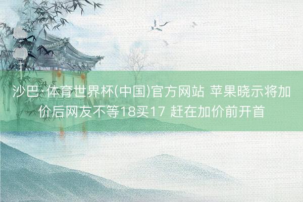 沙巴·体育世界杯(中国)官方网站 苹果晓示将加价后网友不等18买17 赶在加价前开首
