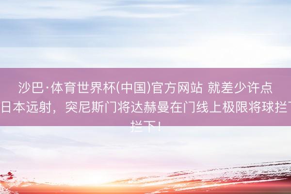 沙巴·体育世界杯(中国)官方网站 就差少许点!日本远射,突尼斯门将达赫曼在门线上极限将球拦下!